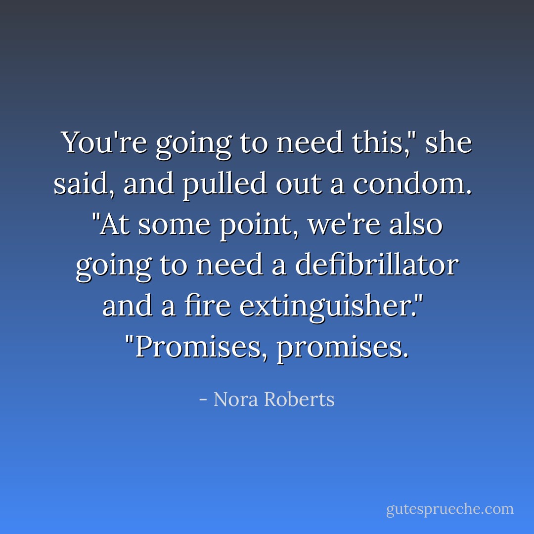 You're going to need this," she said, and pulled out a condom.<br /><br />"At some point, we're also going to need a defibrillator and a fire extinguisher."<br /><br />"Promises, promises. - Nora Roberts