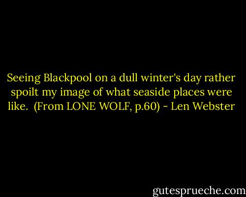 Seeing Blackpool on a dull winter's day rather spoilt my image of what seaside places were like.<br /><br />(From LONE WOLF, p.60) - Len Webster