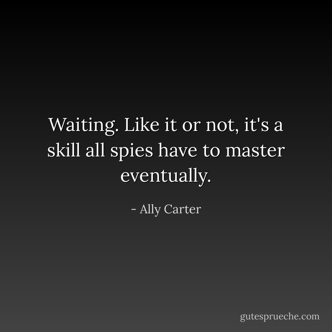 Waiting. Like it or not, it's a skill all spies have to master eventually. - Ally Carter