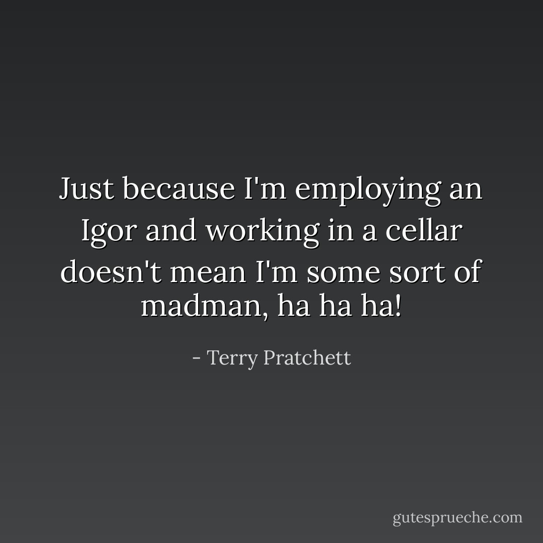Just because I'm employing an Igor and working in a cellar doesn't mean I'm some sort of madman, ha ha ha! - Terry Pratchett