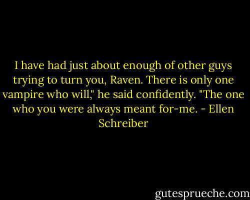 I have had just about enough of other guys trying to turn you, Raven. There is only one vampire who will," he said confidently. "The one who you were always meant for-me. - Ellen Schreiber