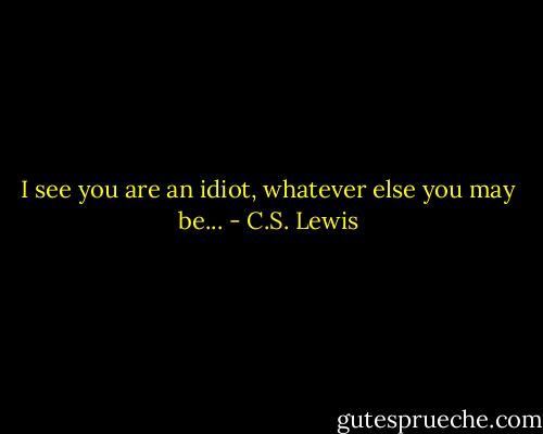 I see you are an idiot, whatever else you may be... - C.S. Lewis