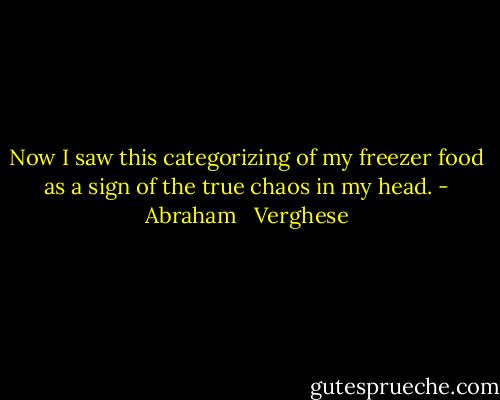 Now I saw this categorizing of my freezer food as a sign of the true chaos in my head. - Abraham   Verghese