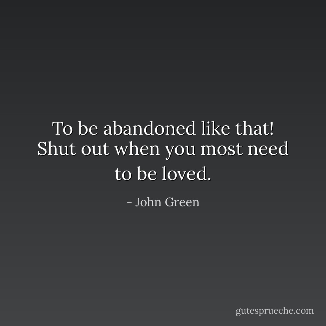 To be abandoned like that! Shut out when you most need to be loved. - John Green