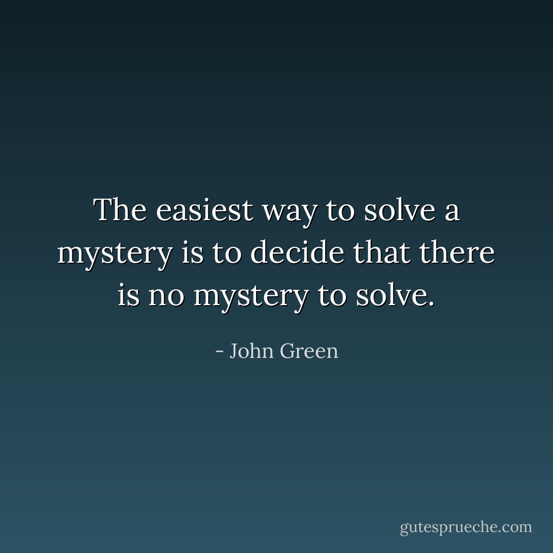 The easiest way to solve a mystery is to decide that there is no mystery to solve. - John Green