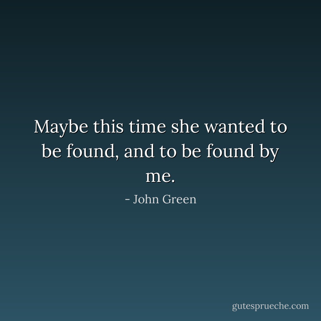 Maybe this time she wanted to be found, and to be found by me. - John Green