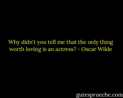Why didn't you tell me that the only thing worth loving is an actress? - Oscar Wilde