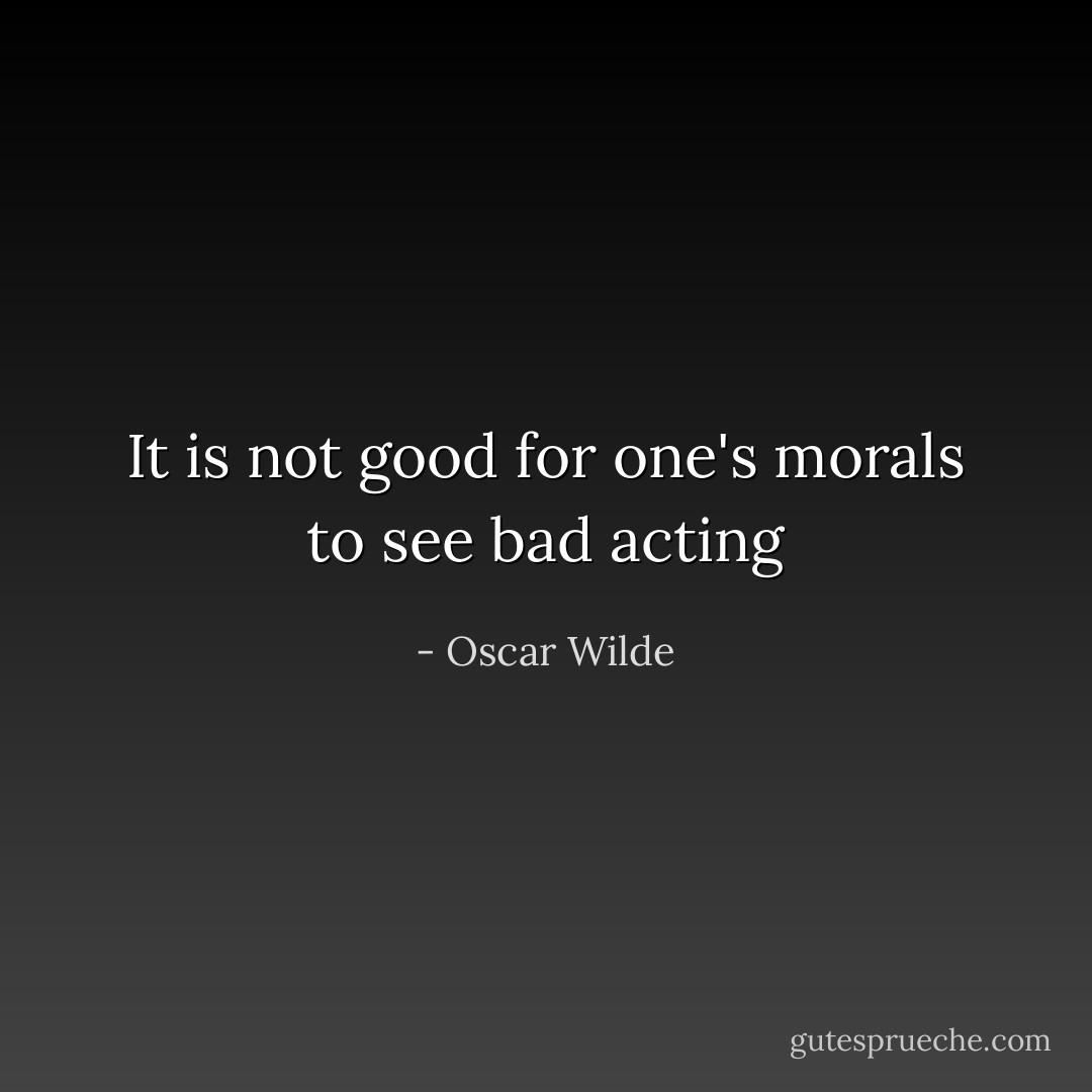 It is not good for one's morals to see bad acting - Oscar Wilde