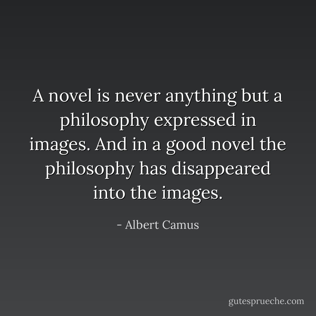 A novel is never anything but a philosophy expressed in images. And in a good novel the philosophy has disappeared into the images. - Albert Camus