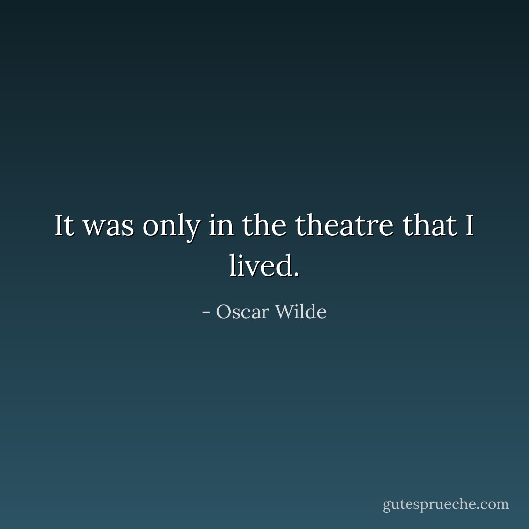 It was only in the theatre that I lived. - Oscar Wilde