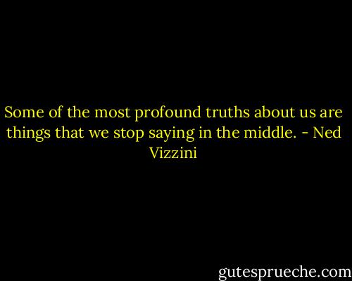 Some of the most profound truths about us are things that we stop saying in the middle. - Ned Vizzini