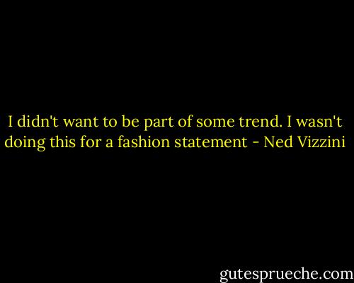 I didn't want to be part of some trend. I wasn't doing this for a fashion statement - Ned Vizzini