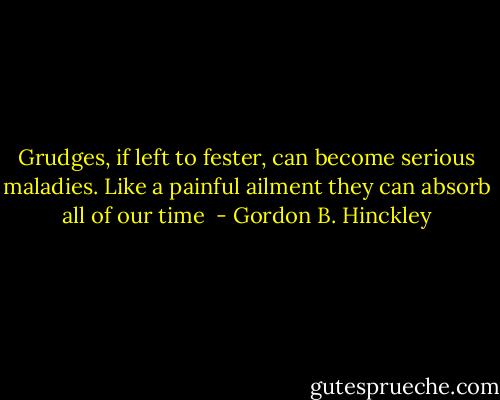 Grudges, if left to fester, can become serious maladies. Like a painful ailment they can absorb all of our time  - Gordon B. Hinckley