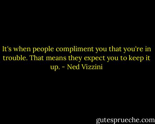 It's when people compliment you that you're in trouble. That means they expect you to keep it up. - Ned Vizzini