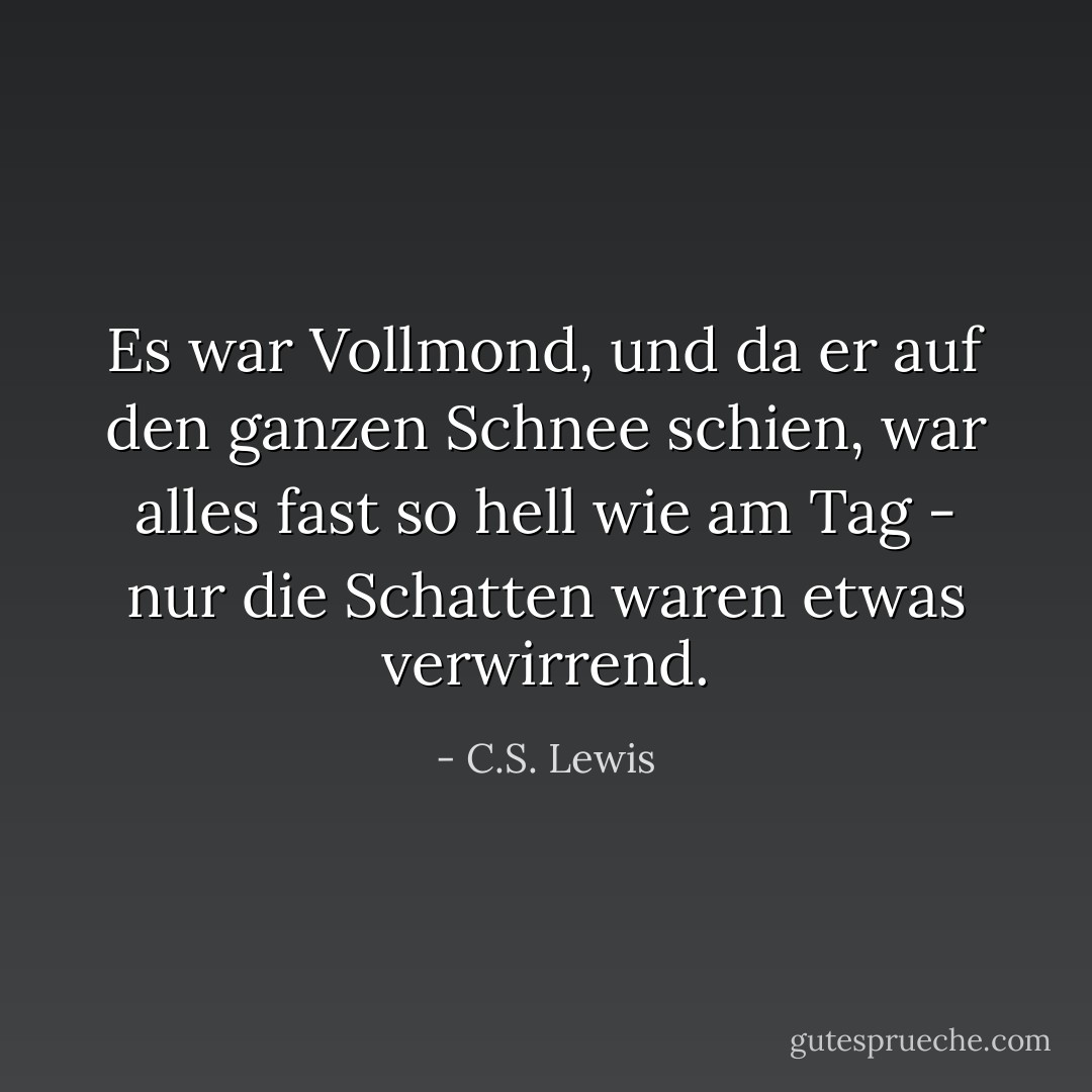 Es war Vollmond, und da er auf den ganzen Schnee schien, war alles fast so hell wie am Tag - nur die Schatten waren etwas verwirrend. - C.S. Lewis<