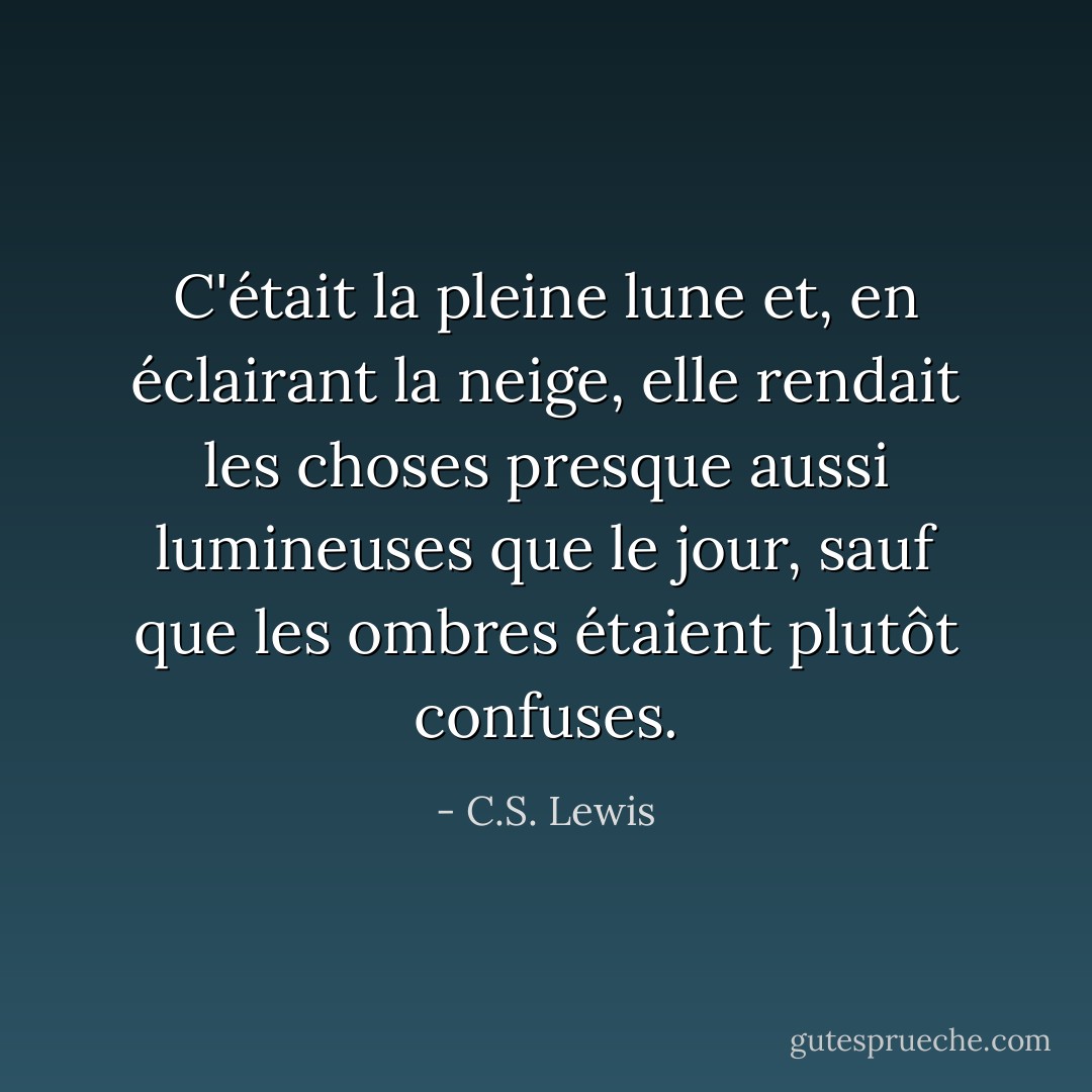 C'était la pleine lune et, en éclairant la neige, elle rendait les choses presque aussi lumineuses que le jour, sauf que les ombres étaient plutôt confuses. - C.S. Lewis