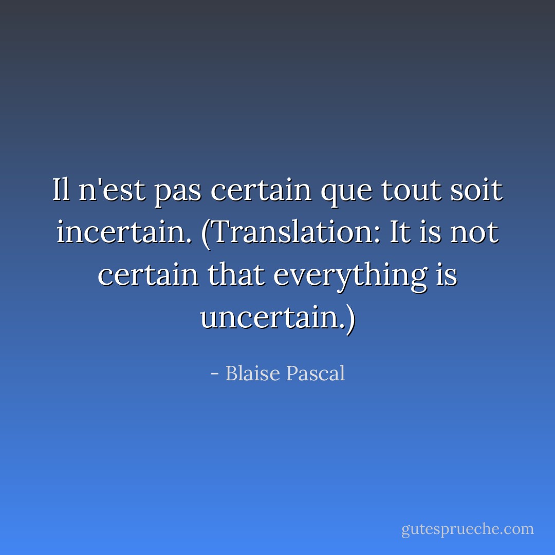 Il n'est pas certain que tout soit incertain.<br />(Translation: It is not certain that everything is uncertain.) - Blaise Pascal