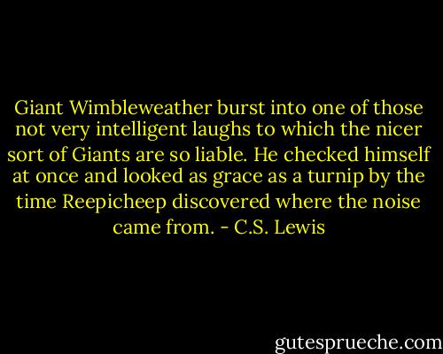 Giant Wimbleweather burst into one of those not very intelligent laughs to which the nicer sort of Giants are so liable. He checked himself at once and looked as grace as a turnip by the time Reepicheep discovered where the noise came from. - C.S. Lewis