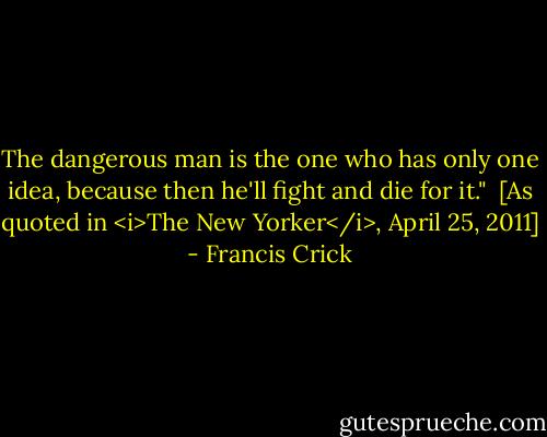 The dangerous man is the one who has only one idea, because then he'll fight and die for it."<br /><br />[As quoted in <i>The New Yorker</i>, April 25, 2011] - Francis Crick