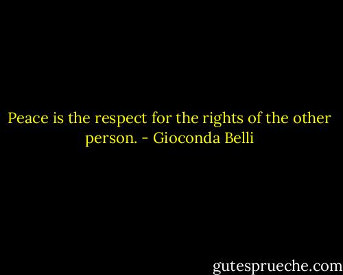 Peace is the respect for the rights of the other person. - Gioconda Belli