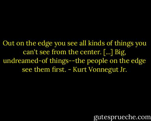 Out on the edge you see all kinds of things you can't see from the center. [...] Big, undreamed-of things--the people on the edge see them first. - Kurt Vonnegut Jr.