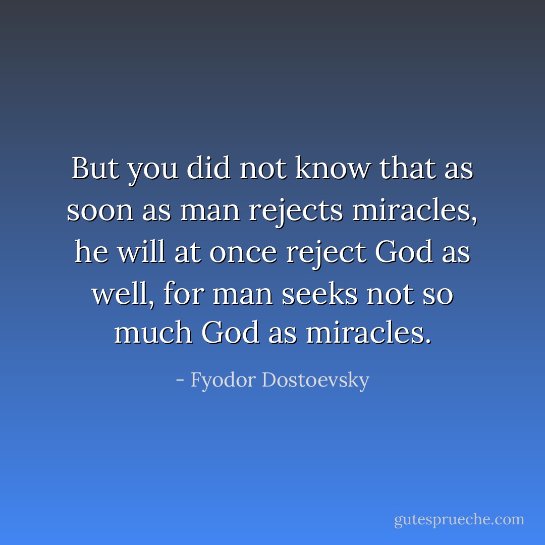 But you did not know that as soon as man rejects miracles, he will at once reject God as well, for man seeks not so much God as miracles. - Fyodor Dostoevsky