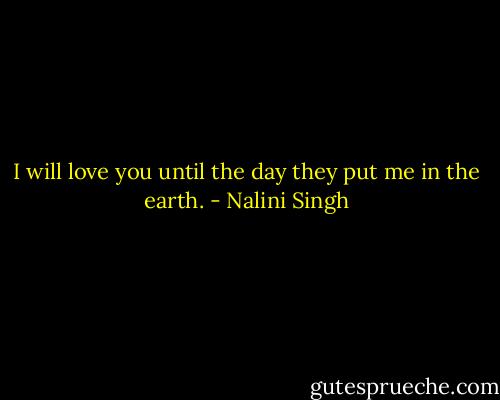 I will love you until the day they put me in the earth. - Nalini Singh