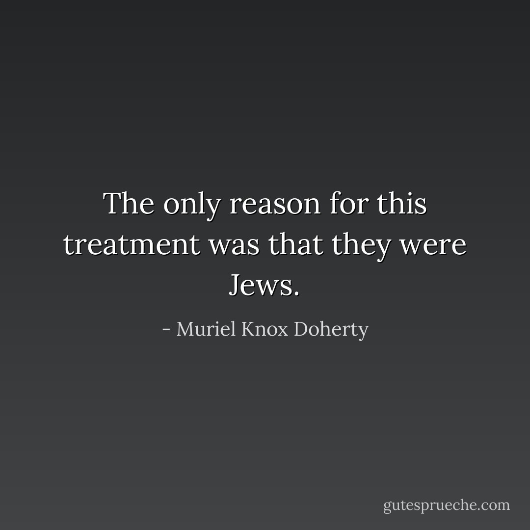 The only reason for this treatment was that they were Jews. - Muriel Knox Doherty