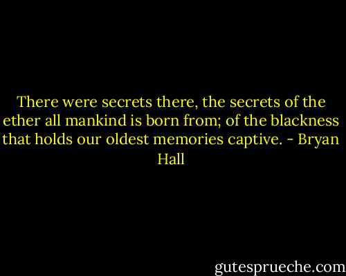 There were secrets there, the secrets of the ether all mankind is born from; of the blackness that holds our oldest memories captive. - Bryan Hall