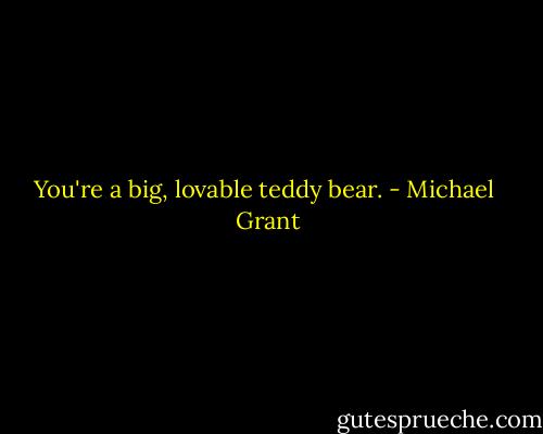 You're a big, lovable teddy bear. - Michael  Grant