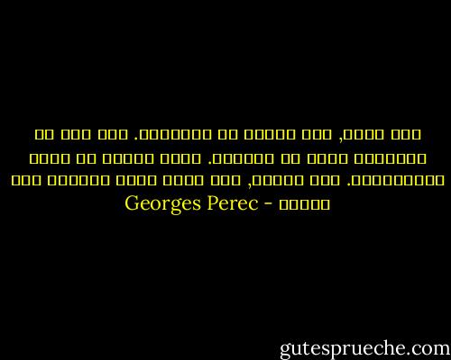 مثل سجين, مثل محنون في زنزانته. مثل جرد في المتاهه يبحث عن المخرج. تعبر باريس في جميع الاتجاهات. مثل جوعان, مثل ساعٍ حامل لرساله دون عنوان - Georges Perec