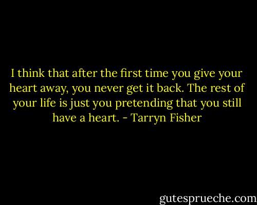 I think that after the first time you give your heart away, you never get it back. The rest of your life is just you pretending that you still have a heart. - Tarryn Fisher