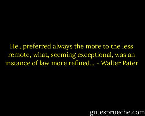 He...preferred always the more to the less remote, what, seeming exceptional, was an instance of law more refined... - Walter Pater
