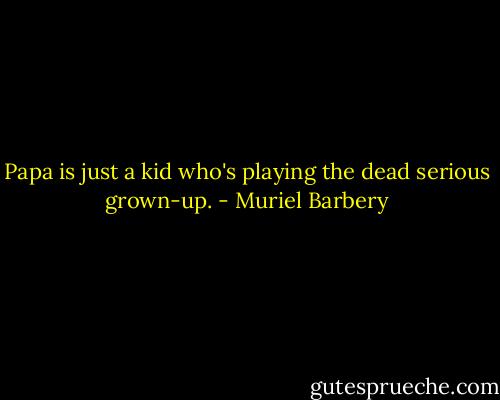 Papa is just a kid who's playing the dead serious grown-up. - Muriel Barbery