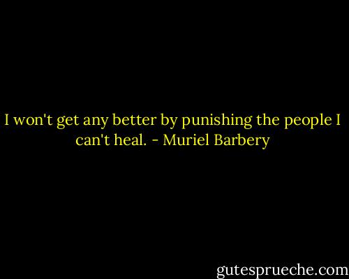 I won't get any better by punishing the people I can't heal. - Muriel Barbery