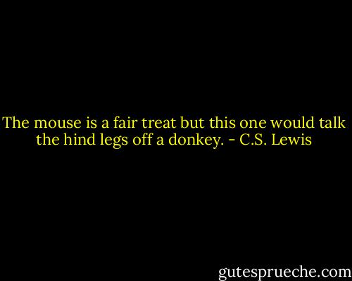The mouse is a fair treat but this one would talk the hind legs off a donkey. - C.S. Lewis