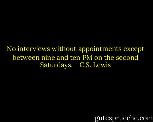 No interviews without appointments except between nine and ten PM on the second Saturdays. - C.S. Lewis