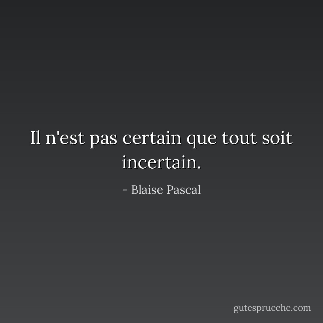 Il n'est pas certain que tout soit incertain. - Blaise Pascal