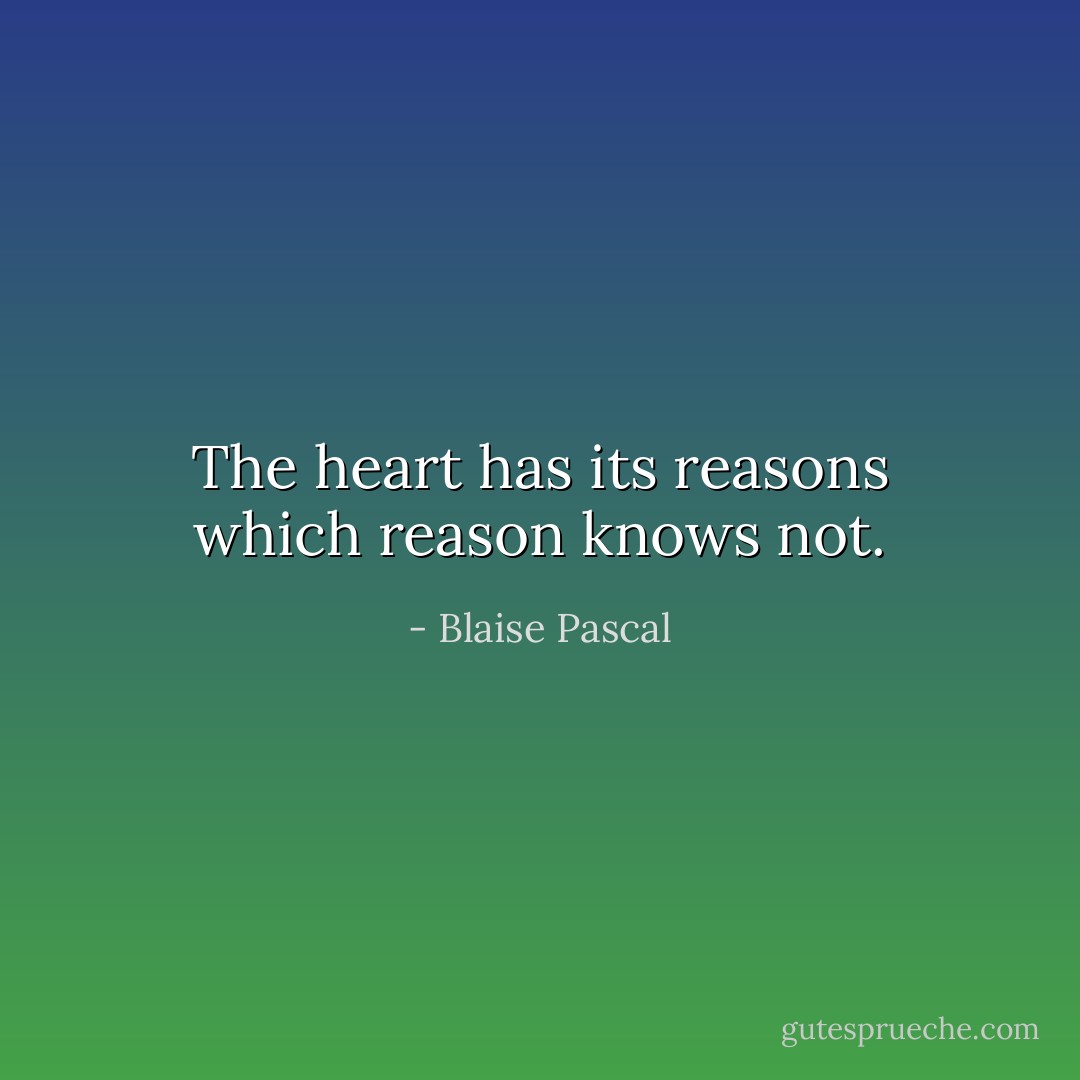 The heart has its reasons which reason knows not. - Blaise Pascal