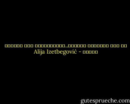 من بين الحقائق البشعة..اللاحقيقة، فهي الأكثر بشاعة - Alija Izetbegović