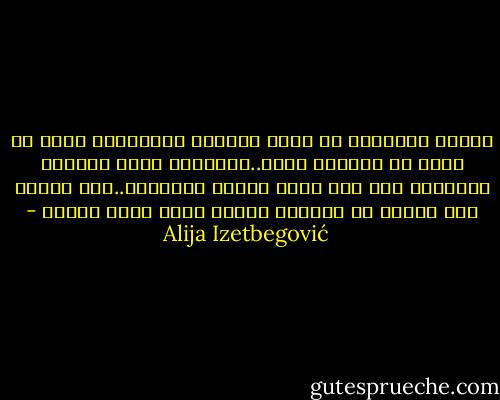 يُولد الإنسان مع الدم والألم والصراخ، وأول ما يسمع هو البكاء نفسه..الولادة ليست طبيعية تمامًا، فهي عمل مؤلم وعنيف تقريبًا..ألا يتحدث ذلك شيئًا عن الحياة ذاتها التي نشأت للتو؟ - Alija Izetbegović