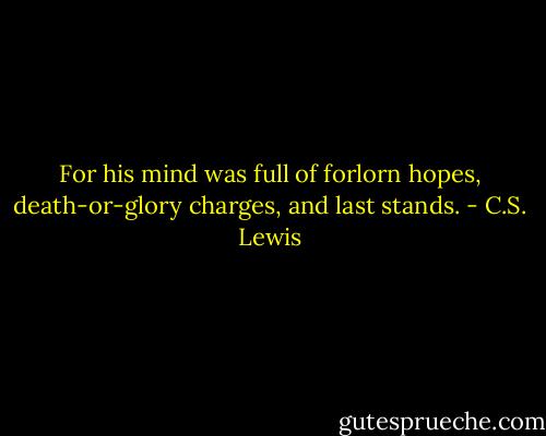 For his mind was full of forlorn hopes, death-or-glory charges, and last stands. - C.S. Lewis