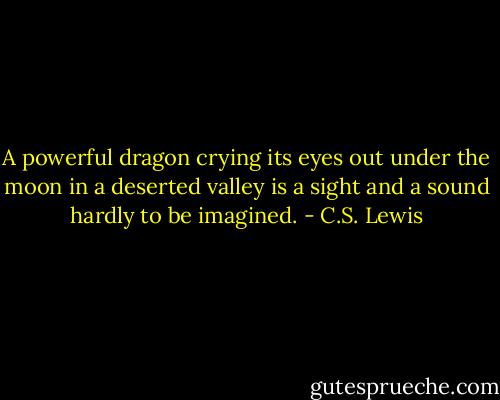 A powerful dragon crying its eyes out under the moon in a deserted valley is a sight and a sound hardly to be imagined. - C.S. Lewis