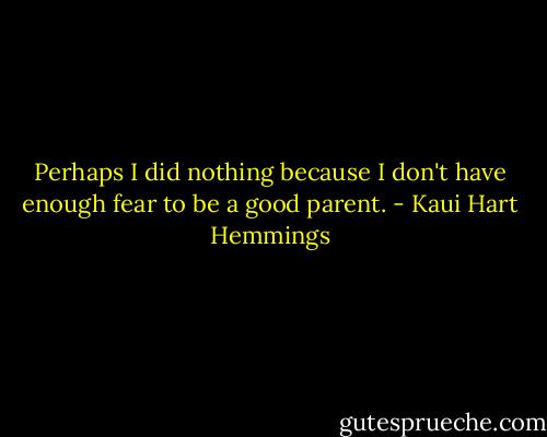 Perhaps I did nothing because I don't have enough fear to be a good parent. - Kaui Hart Hemmings