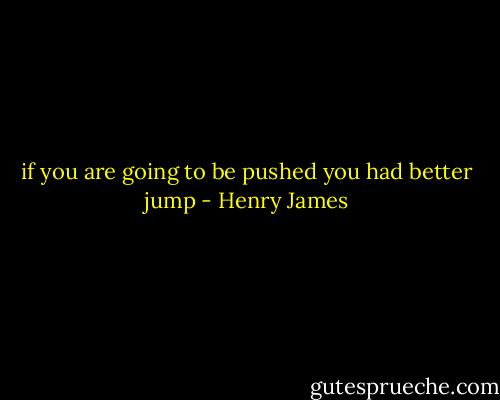 if you are going to be pushed you had better jump - Henry James