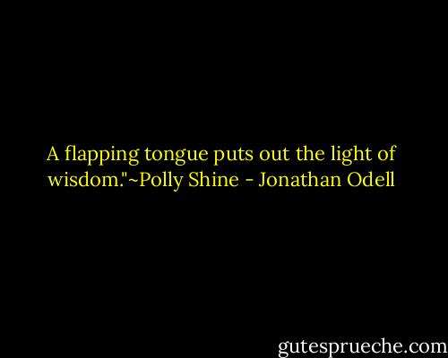 A flapping tongue puts out the light of wisdom."~Polly Shine - Jonathan Odell