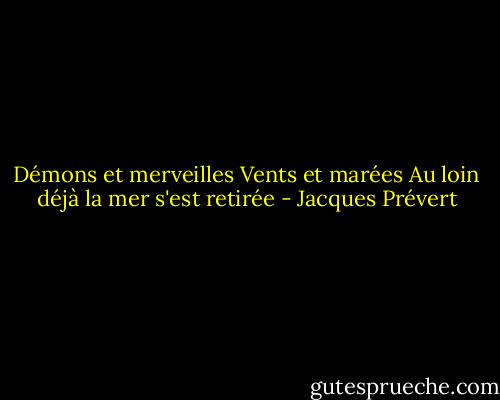Démons et merveilles<br />Vents et marées<br />Au loin déjà la mer s'est retirée - Jacques Prévert