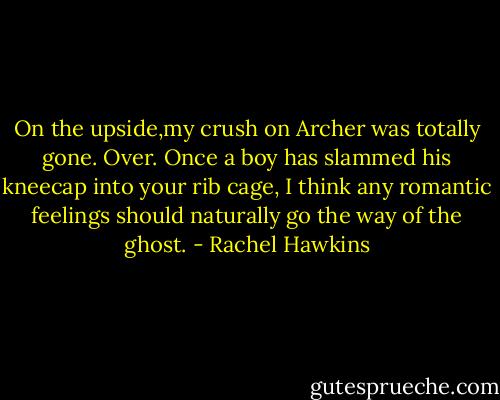 On the upside,my crush on Archer was totally gone. Over. Once a boy has slammed his kneecap into your rib cage, I think any romantic feelings should naturally go the way of the ghost. - Rachel Hawkins