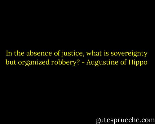 In the absence of justice, what is sovereignty but organized robbery? - Augustine of Hippo