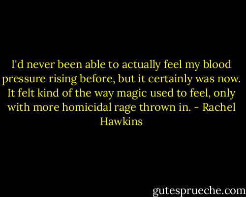 I'd never been able to actually feel my blood pressure rising before, but it certainly was now. It felt kind of the way magic used to feel, only with more homicidal rage thrown in. - Rachel Hawkins